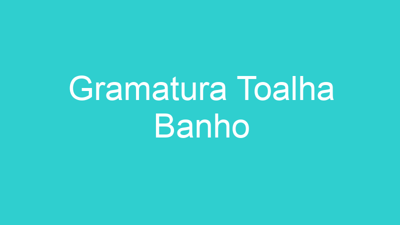 Gramatura Toalha Banho