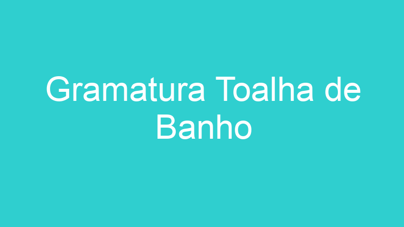 Gramatura Toalha de Banho