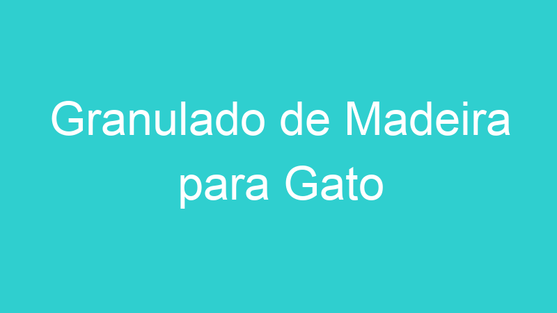 Granulado de Madeira para Gato
