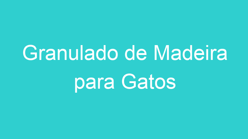 Granulado de Madeira para Gatos
