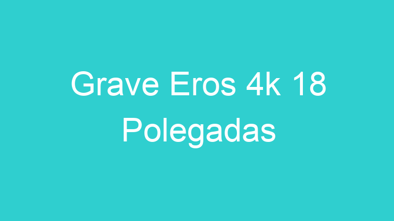 Grave Eros 4k 18 Polegadas