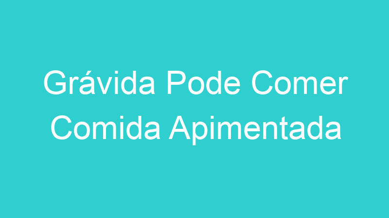 Grávida Pode Comer Comida Apimentada