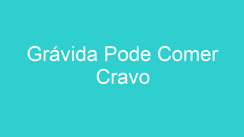 Grávida Pode Comer Cravo
