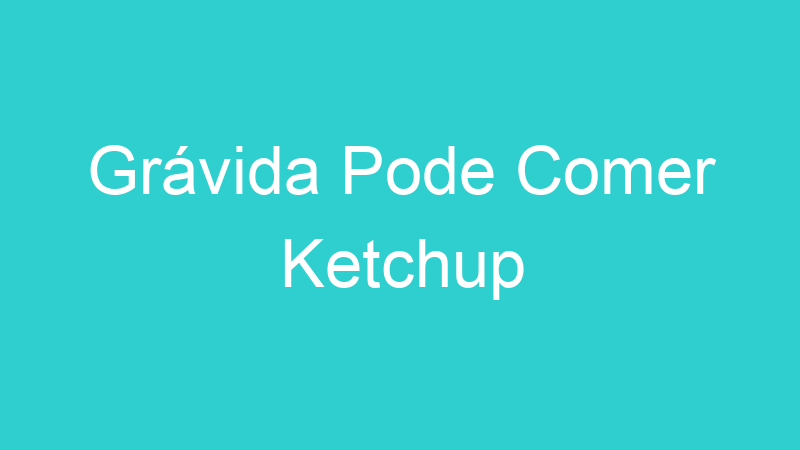 Grávida Pode Comer Ketchup