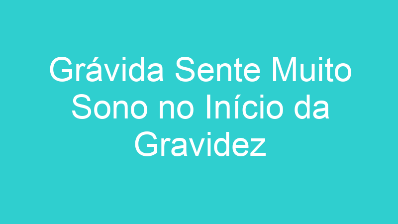 Grávida Sente Muito Sono no Início da Gravidez