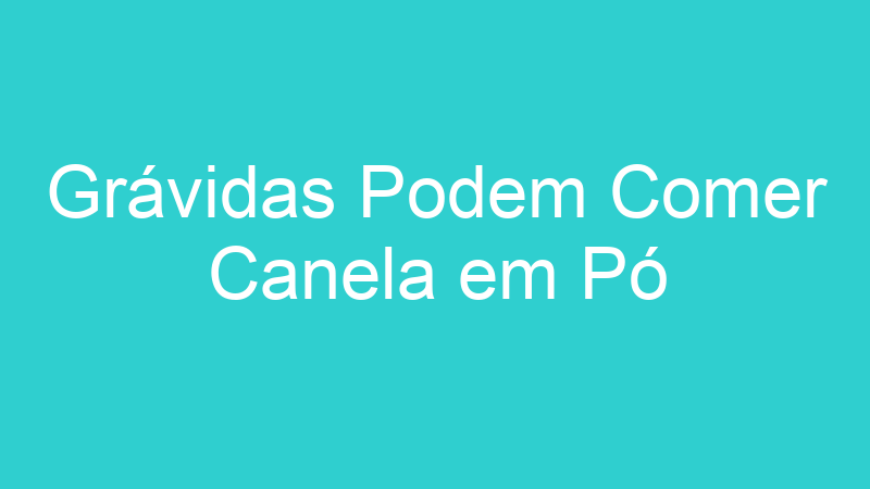 Grávidas Podem Comer Canela em Pó