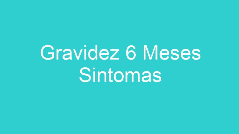 Gravidez 6 Meses Sintomas
