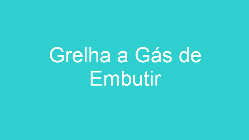 Grelha a Gás de Embutir