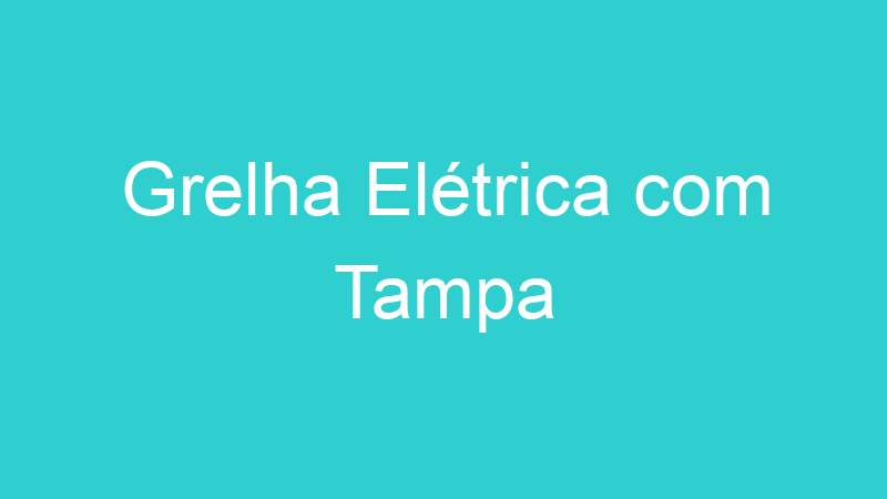 Grelha Elétrica com Tampa