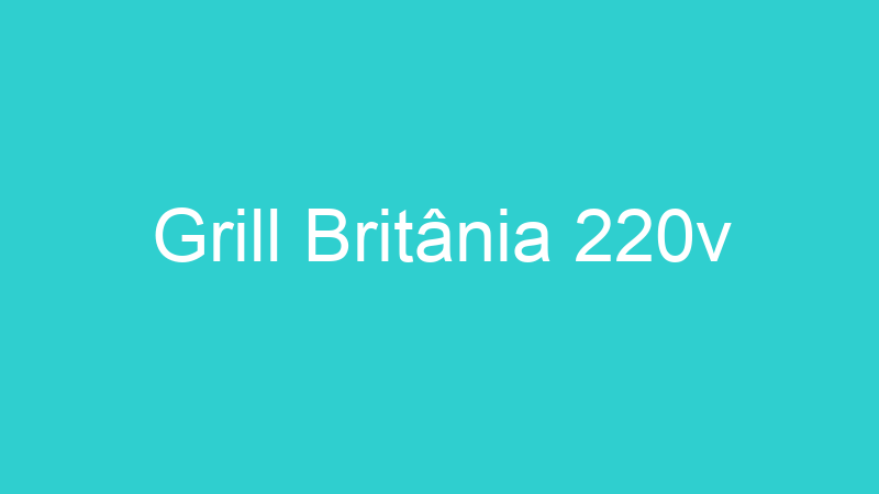 Grill Britânia 220v