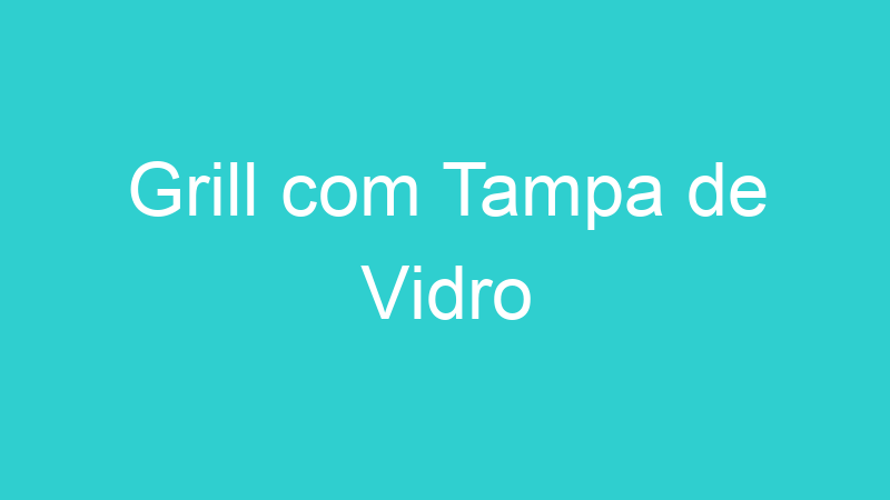 Grill com Tampa de Vidro