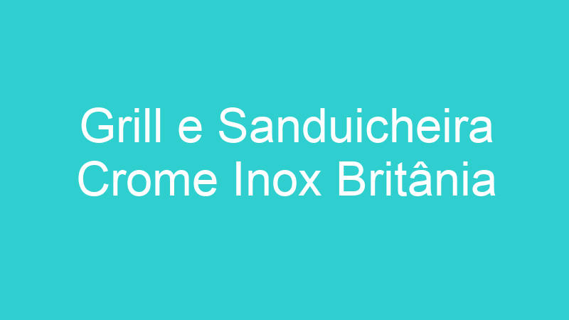 Grill e Sanduicheira Crome Inox Britânia