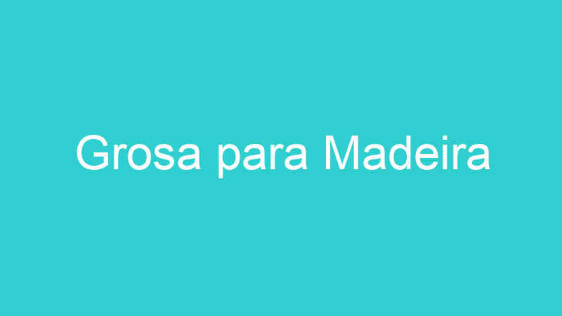 Grosa para Madeira
