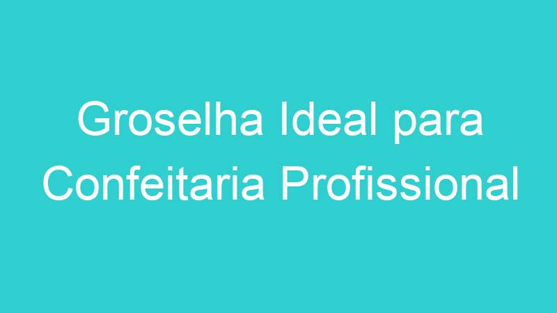 Groselha Ideal para Confeitaria Profissional