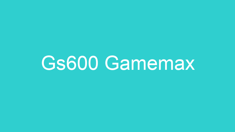 Gs600 Gamemax