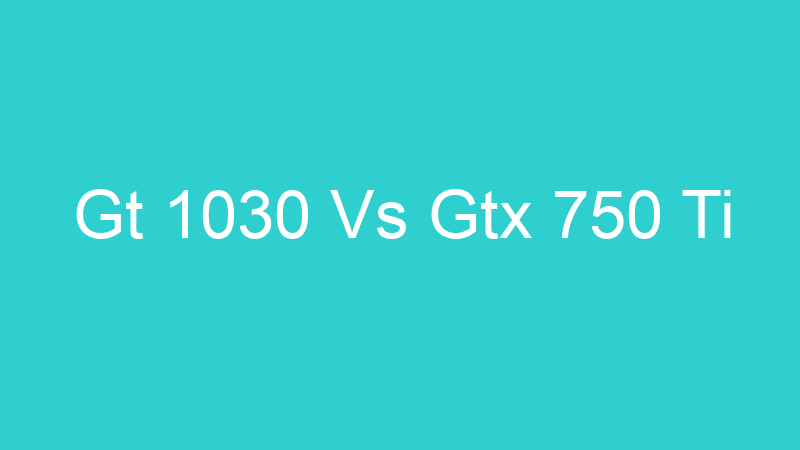 Gt 1030 Vs Gtx 750 Ti