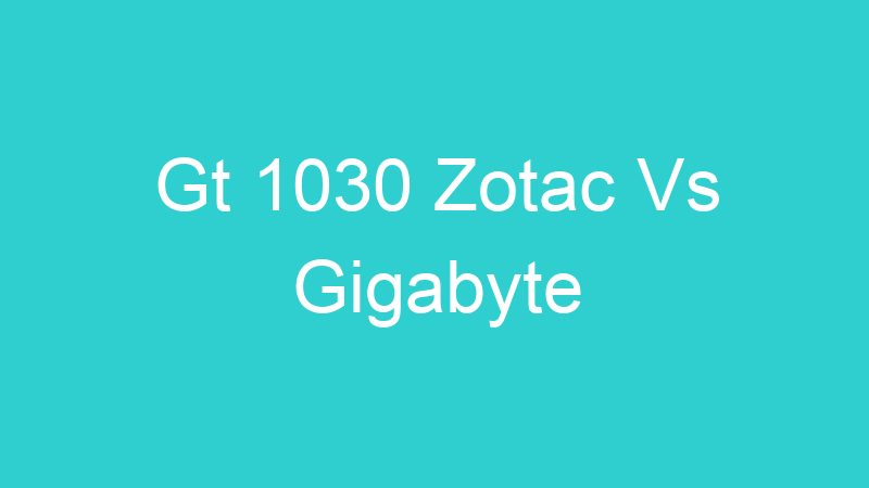 Gt 1030 Zotac Vs Gigabyte