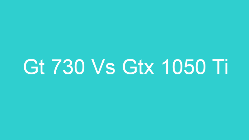 Gt 730 Vs Gtx 1050 Ti