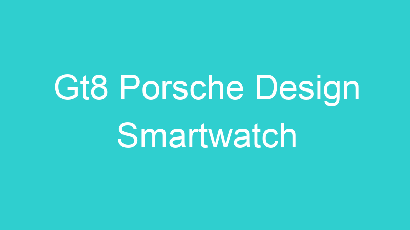 Gt8 Porsche Design Smartwatch