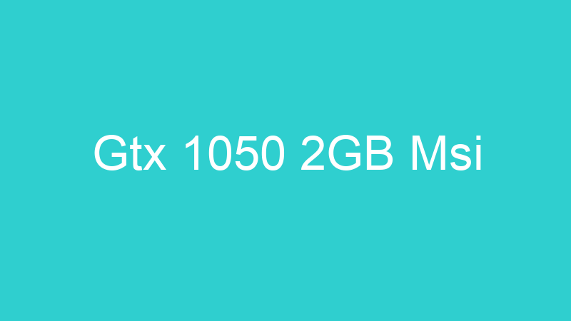 Gtx 1050 2GB Msi
