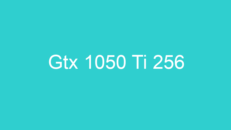Gtx 1050 Ti 256