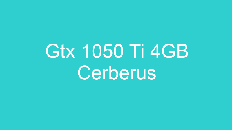 Gtx 1050 Ti 4GB Cerberus