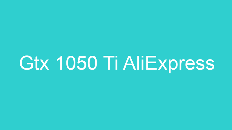 Gtx 1050 Ti AliExpress