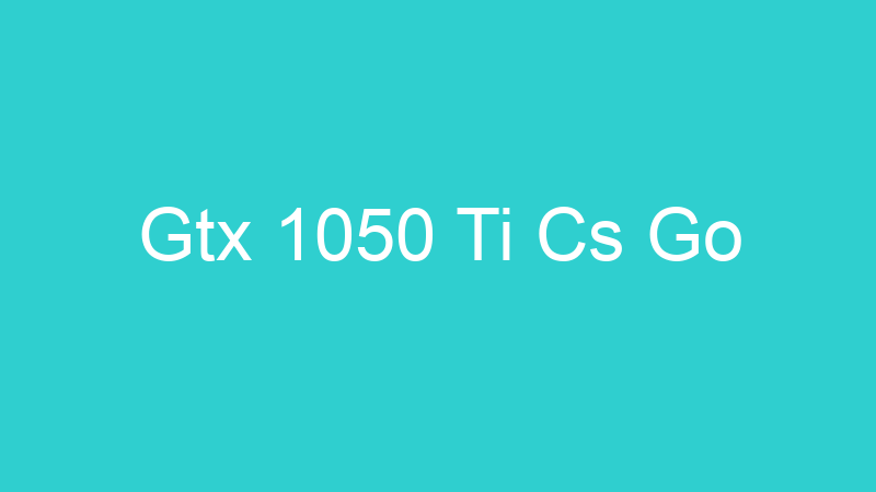 Gtx 1050 Ti Cs Go