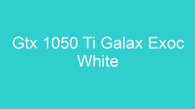 Gtx 1050 Ti Galax Exoc White