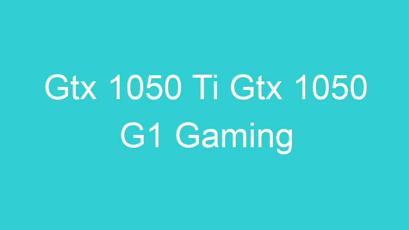 Gtx 1050 Ti Gtx 1050 G1 Gaming