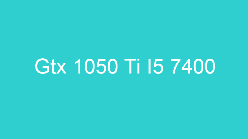 Gtx 1050 Ti I5 7400