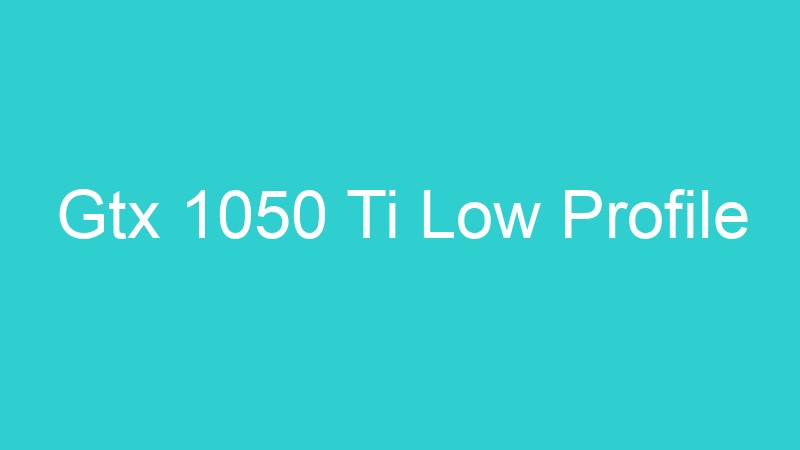 Gtx 1050 Ti Low Profile