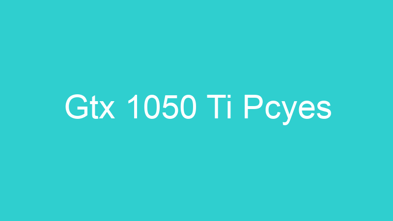 Gtx 1050 Ti Pcyes