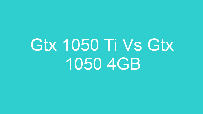 Gtx 1050 Ti Vs Gtx 1050 4GB