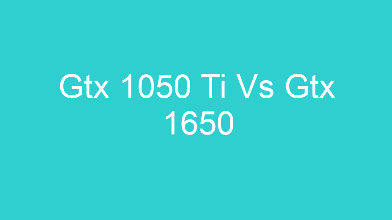 Gtx 1050 Ti Vs Gtx 1650