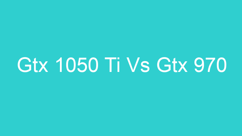 Gtx 1050 Ti Vs Gtx 970