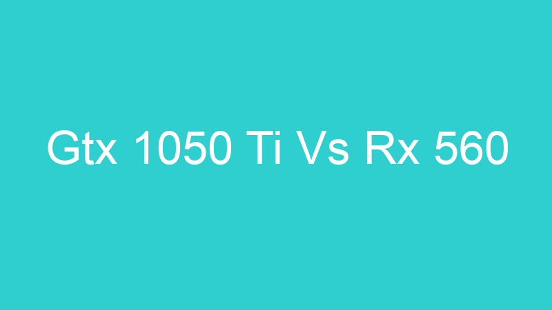 Gtx 1050 Ti Vs Rx 560