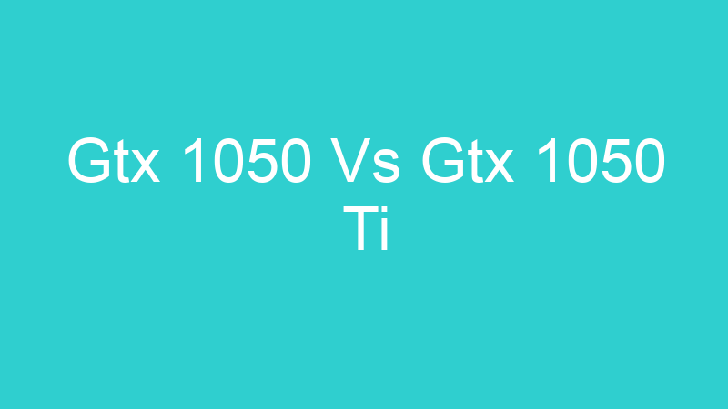 Gtx 1050 Vs Gtx 1050 Ti