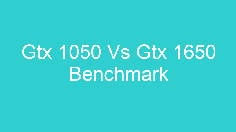 Gtx 1050 Vs Gtx 1650 Benchmark