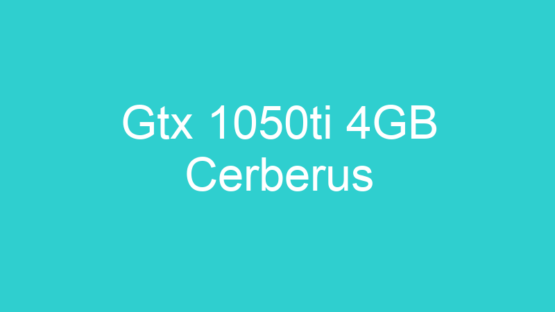 Gtx 1050ti 4GB Cerberus