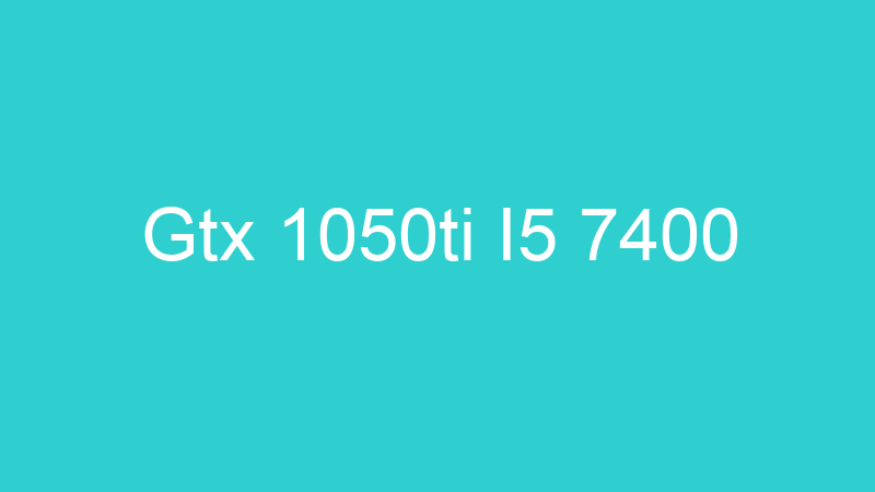 Gtx 1050ti I5 7400