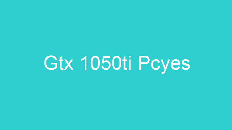 Gtx 1050ti Pcyes