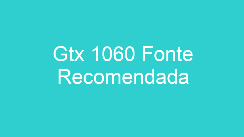Gtx 1060 Fonte Recomendada