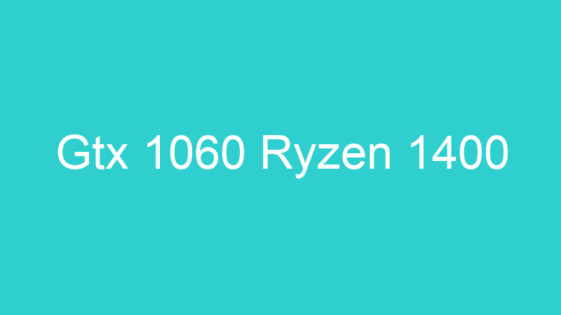 Gtx 1060 Ryzen 1400