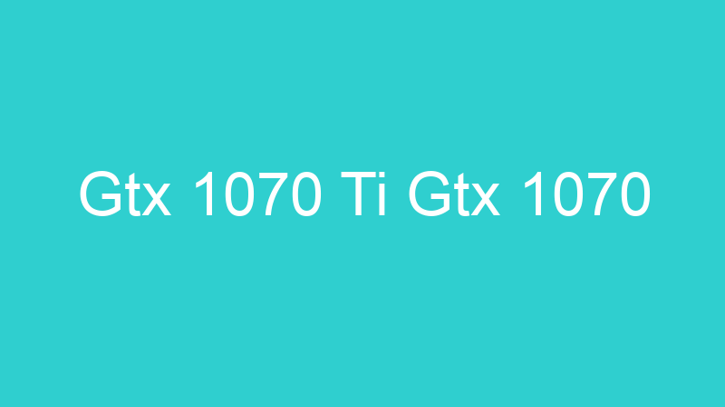 Gtx 1070 Ti Gtx 1070
