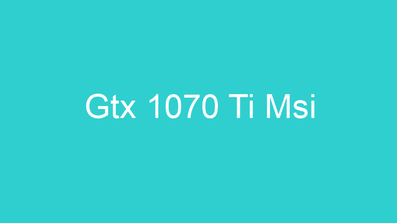 Gtx 1070 Ti Msi