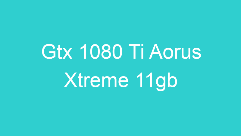 Gtx 1080 Ti Aorus Xtreme 11gb