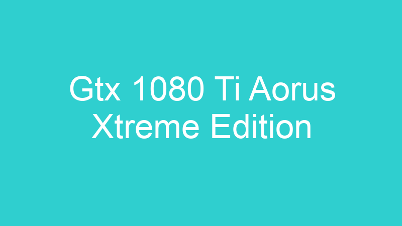 Gtx 1080 Ti Aorus Xtreme Edition