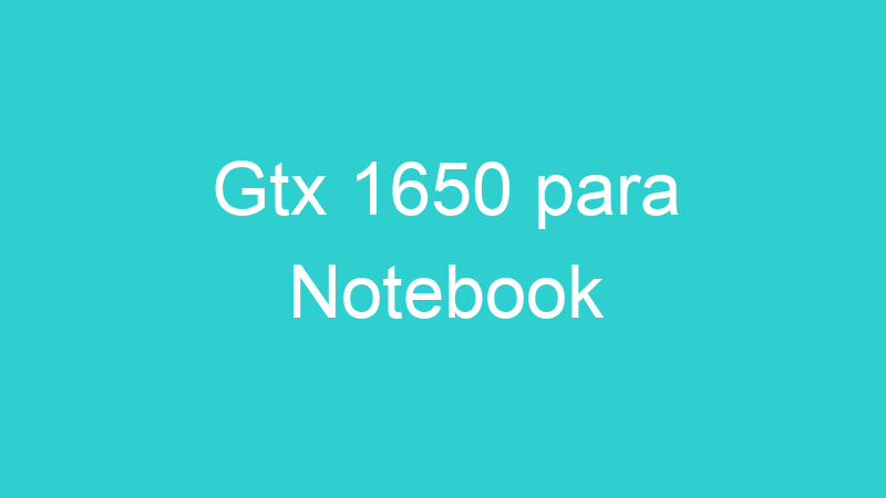 Gtx 1650 para Notebook
