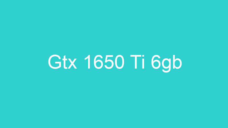 Gtx 1650 Ti 6gb